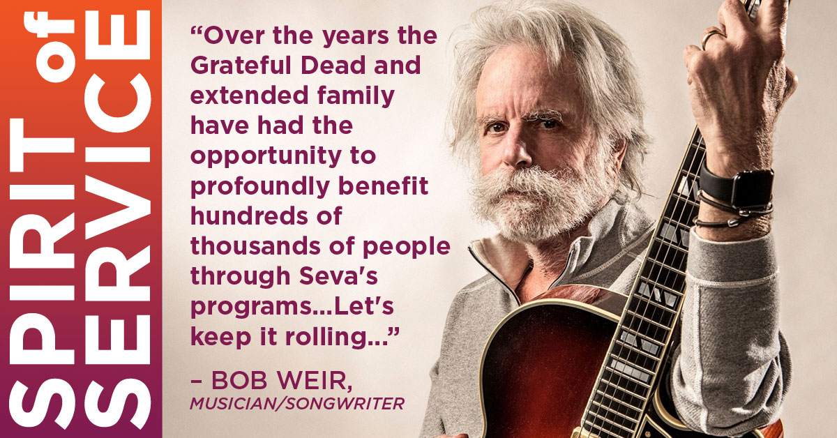 "Over the years the Grateful Dead and extended family have had the opportunity to profoundly benefit hundreds of thousands of people through Seva's programs...Let's keep it rolling..." — BOB WEIR, Musician/Songwriter